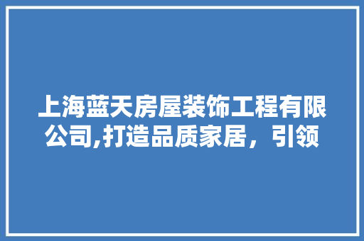 上海蓝天房屋装饰工程有限公司,打造品质家居，引领行业新风尚