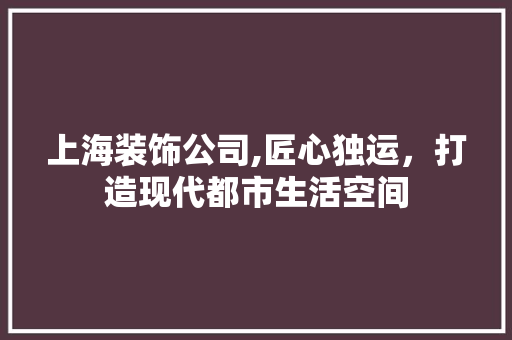 上海装饰公司,匠心独运，打造现代都市生活空间
