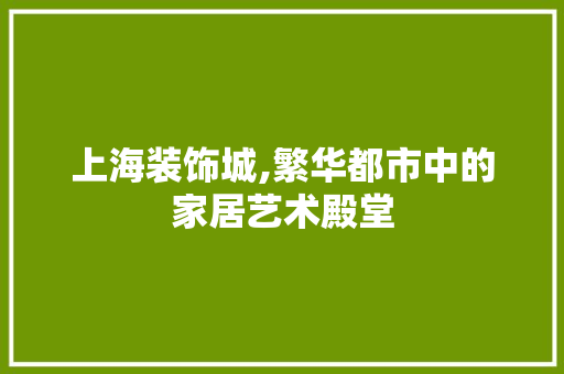 上海装饰城,繁华都市中的家居艺术殿堂