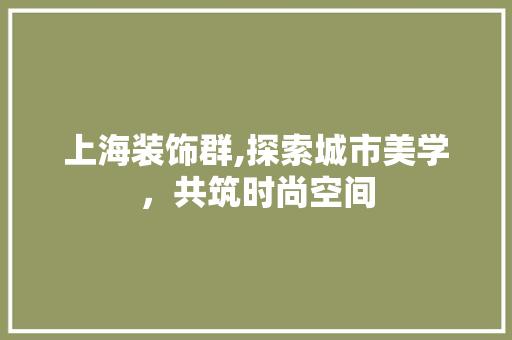 上海装饰群,探索城市美学，共筑时尚空间 上海装饰群,探索城市美学，共筑时尚空间 MI家设计指南