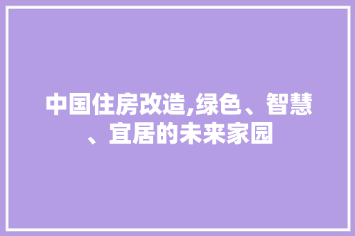 中国住房改造,绿色、智慧、宜居的未来家园(中国房屋改造)