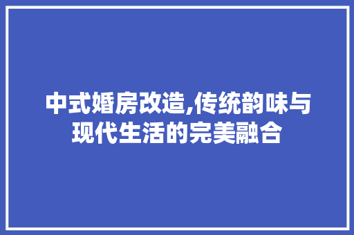 中式婚房改造,传统韵味与现代生活的完美融合(中式婚房设计)