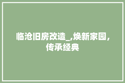 临沧旧房改造_,焕新家园，传承经典(临沧老旧小区改造)