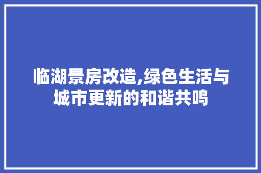 临湖景房改造,绿色生活与城市更新的和谐共鸣