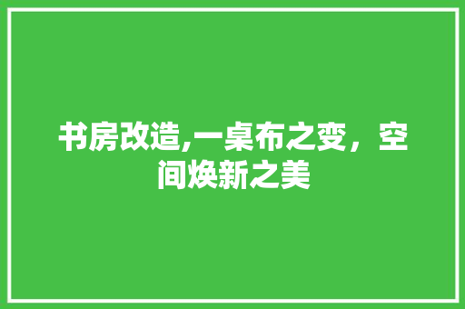 书房改造,一桌布之变，空间焕新之美(书房如何改造)