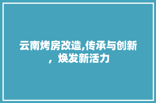 云南烤房改造,传承与创新，焕发新活力