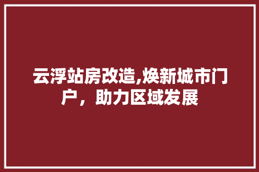 云浮站房改造,焕新城市门户，助力区域发展