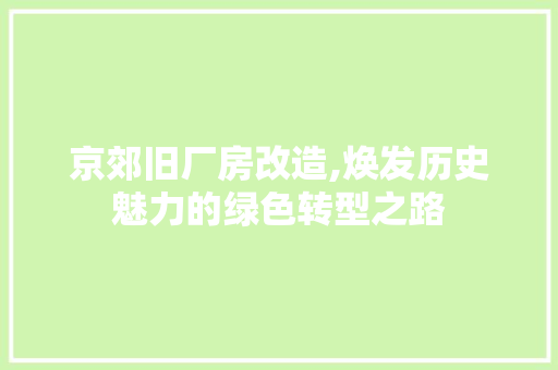 京郊旧厂房改造,焕发历史魅力的绿色转型之路(北京旧厂房改造园区大全) 京郊旧厂房改造,焕发历史魅力的绿色转型之路(北京旧厂房改造园区大全)