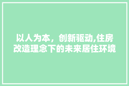 以人为本，创新驱动,住房改造理念下的未来居住环境(住房改善实现安居梦)