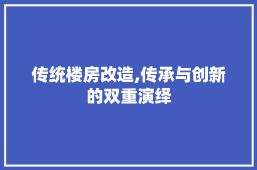 传统楼房改造,传承与创新的双重演绎
