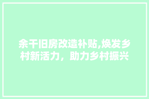 余干旧房改造补贴,焕发乡村新活力，助力乡村振兴