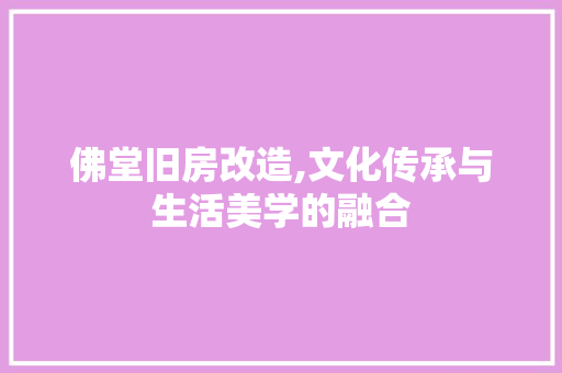 佛堂旧房改造,文化传承与生活美学的融合