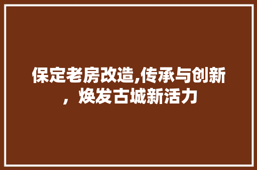 保定老房改造,传承与创新，焕发古城新活力(保定旧房改造名单)