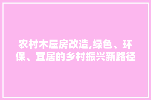 农村木屋房改造,绿色、环保、宜居的乡村振兴新路径(农村木屋改造图片大全)