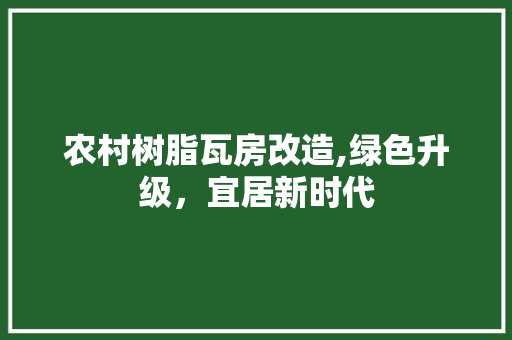 农村树脂瓦房改造,绿色升级,宜居新时代 农村树脂瓦房改造,绿色升级,宜居新时代