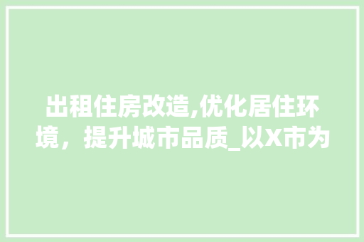 出租住房改造,优化居住环境，提升城市品质_以X市为例(改善出租房)
