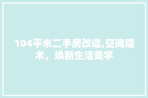 104平米二手房改造,空间魔术，焕新生活美学