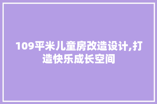 109平米儿童房改造设计,打造快乐成长空间(儿童房简单改造)