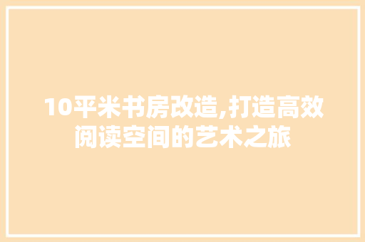 10平米书房改造,打造高效阅读空间的艺术之旅