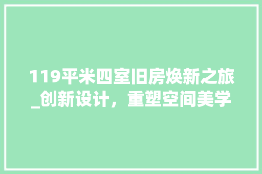 119平米四室旧房焕新之旅_创新设计，重塑空间美学