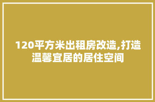 120平方米出租房改造,打造温馨宜居的居住空间
