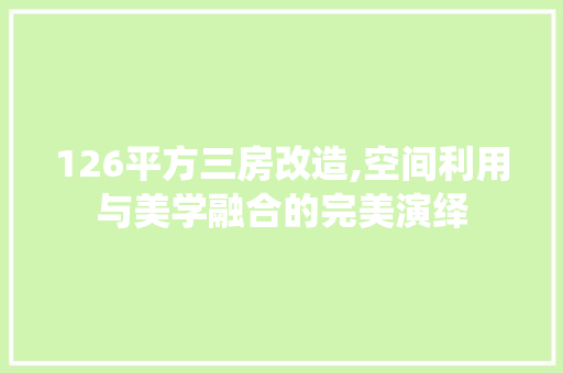 126平方三房改造,空间利用与美学融合的完美演绎