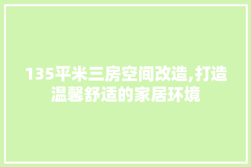 135平米三房空间改造,打造温馨舒适的家居环境(135平米三房空间改造,打造温馨舒适的家居环境)
