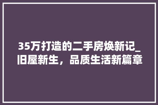35万打造的二手房焕新记_旧屋新生，品质生活新篇章(二手房旧房翻新改造标准步骤)