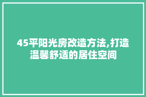 45平阳光房改造方法,打造温馨舒适的居住空间