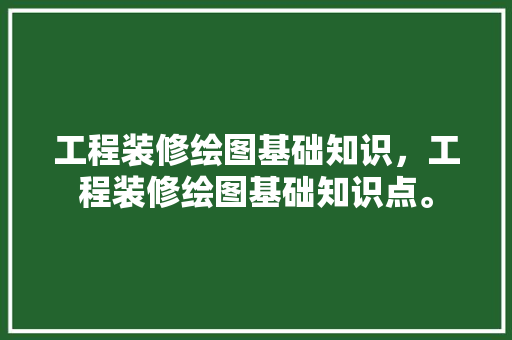 工程装修绘图基础知识，工程装修绘图基础知识点。(装饰工程图绘图步骤)