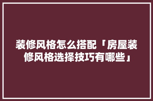 装修风格怎么搭配「房屋装修风格选择技巧有哪些」 MI家装修经验 装修风格怎么搭配「房屋装修风格选择技巧有哪些」 装修风格怎么搭配「房屋装修风格选择技巧有哪些」 MI家装修经验