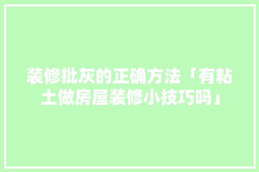 装修批灰的正确方法「有粘土做房屋装修小技巧吗」 装修批灰的正确方法「有粘土做房屋装修小技巧吗」 MI家公司推荐