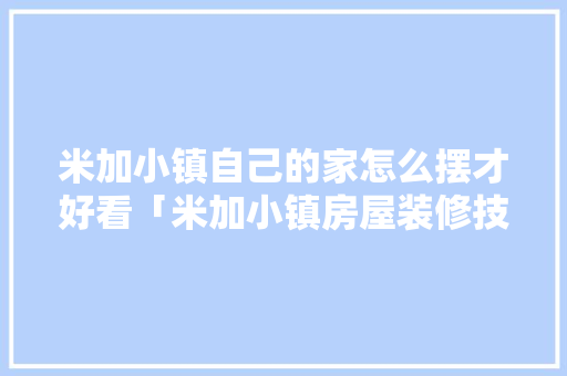 米加小镇自己的家怎么摆才好看「米加小镇房屋装修技巧教程」(米加小镇如何装饰自己的屋子)