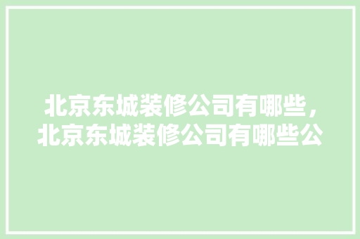 北京东城装修公司有哪些，北京东城装修公司有哪些公司。 北京东城装修公司有哪些，北京东城装修公司有哪些公司。 MI家公司推荐