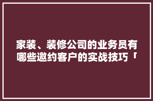 家装、装修公司的业务员有哪些邀约客户的实战技巧「房屋装修的一些小技巧有哪些」 家装、装修公司的业务员有哪些邀约客户的实战技巧「房屋装修的一些小技巧有哪些」 MI家装修攻略