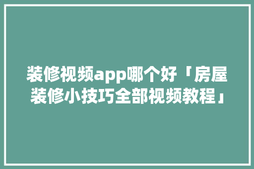 装修视频app哪个好「房屋装修小技巧全部视频教程」 装修视频app哪个好「房屋装修小技巧全部视频教程」 MI家装修攻略