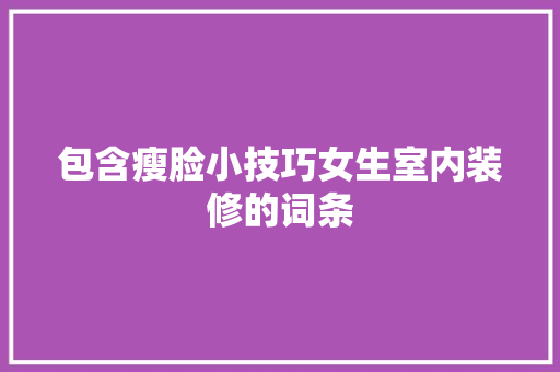 包含瘦脸小技巧女生室内装修的词条 包含瘦脸小技巧女生室内装修的词条 MI家装修攻略