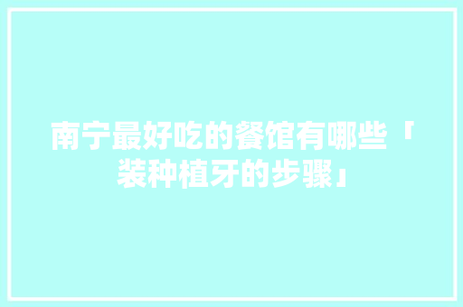 南宁最好吃的餐馆有哪些「装种植牙的步骤」 南宁最好吃的餐馆有哪些「装种植牙的步骤」 MI家公司推荐