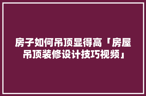 房子如何吊顶显得高「房屋吊顶装修设计技巧视频」