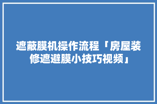 遮蔽膜机操作流程「房屋装修遮避膜小技巧视频」(遮蔽膜机器操作视频)