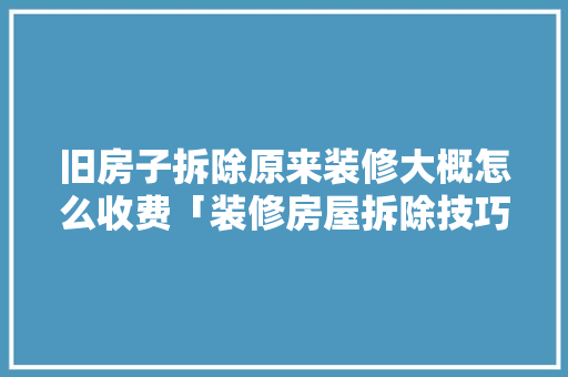 旧房子拆除原来装修大概怎么收费「装修房屋拆除技巧视频」 旧房子拆除原来装修大概怎么收费「装修房屋拆除技巧视频」 MI家公司推荐
