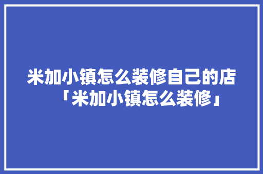 米加小镇怎么装修自己的店「米加小镇怎么装修」(米加小镇如何装修)