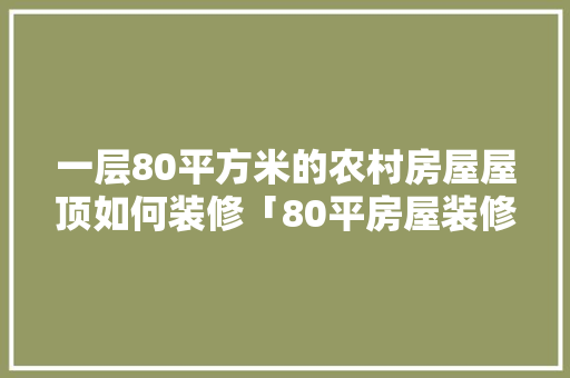 一层80平方米的农村房屋屋顶如何装修「80平房屋装修技巧图片」(80平米一层农村房子)