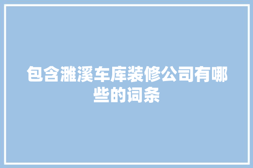 包含濉溪车库装修公司有哪些的词条 包含濉溪车库装修公司有哪些的词条 MI家公司推荐