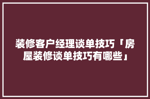 装修客户经理谈单技巧「房屋装修谈单技巧有哪些」 装修客户经理谈单技巧「房屋装修谈单技巧有哪些」 MI家装修经验