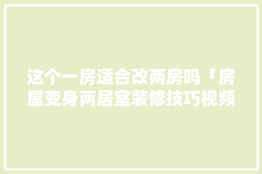 这个一房适合改两房吗「房屋变身两居室装修技巧视频」(一房改两房装修案例)