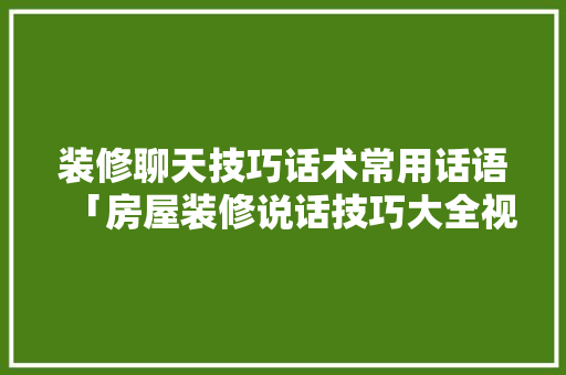 装修聊天技巧话术常用话语「房屋装修说话技巧大全视频」 装修聊天技巧话术常用话语「房屋装修说话技巧大全视频」 MI家装修攻略