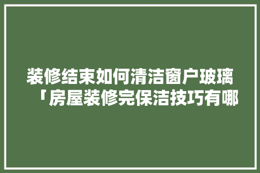装修结束如何清洁窗户玻璃「房屋装修完保洁技巧有哪些」(装修过后玻璃窗如何清洁)