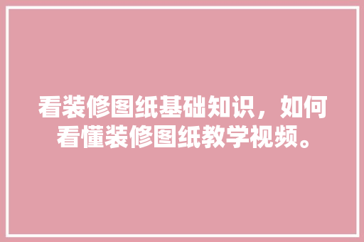 看装修图纸基础知识，如何看懂装修图纸教学视频。(新手如何看懂装修图纸视频)