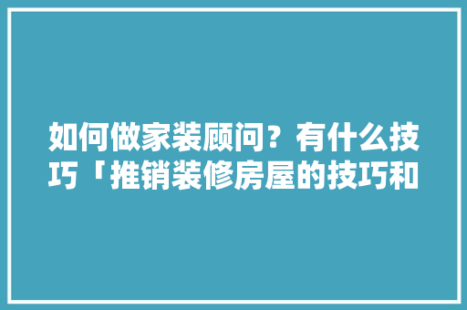 如何做家装顾问？有什么技巧「推销装修房屋的技巧和方法」(家装顾问的销售技巧)
